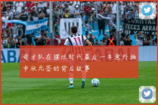 奇才队在摆烂时代最后一年意外抽中状元签的背后故事