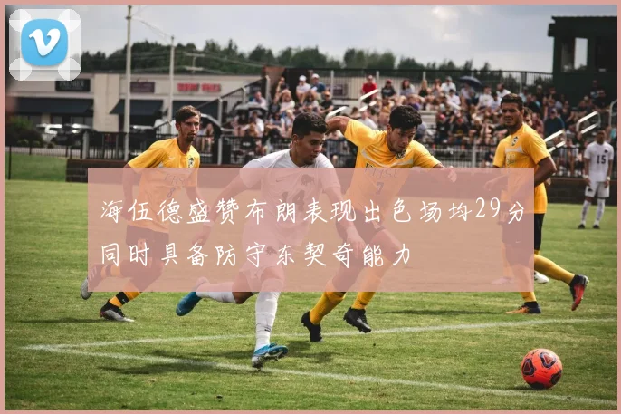 海伍德盛赞布朗表现出色场均29分同时具备防守东契奇能力