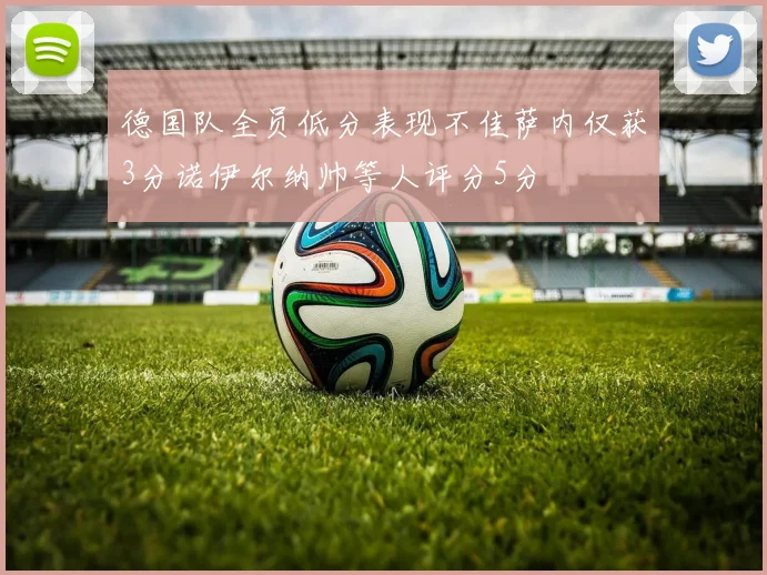 德国队全员低分表现不佳萨内仅获3分诺伊尔纳帅等人评分5分