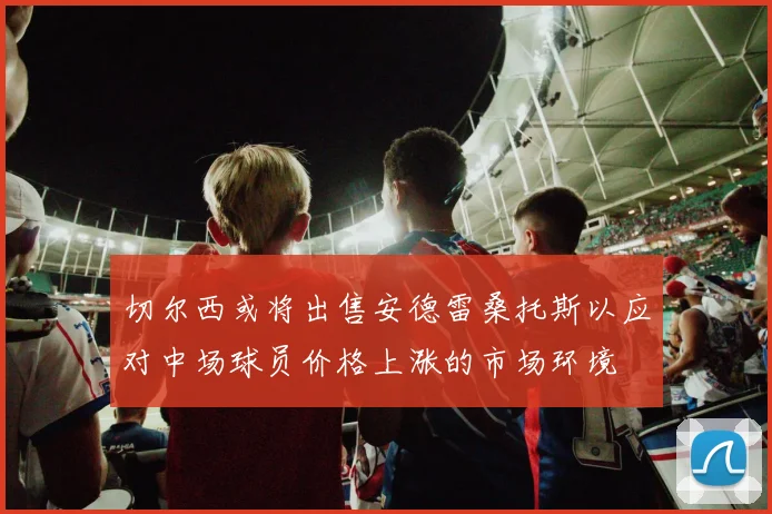 切尔西或将出售安德雷桑托斯以应对中场球员价格上涨的市场环境