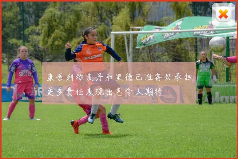 康奈利称麦丹和里德已准备好承担更多责任表现出色令人期待