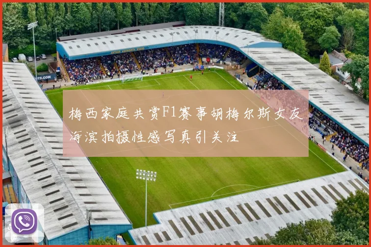 梅西家庭共赏F1赛事胡梅尔斯女友海滨拍摄性感写真引关注