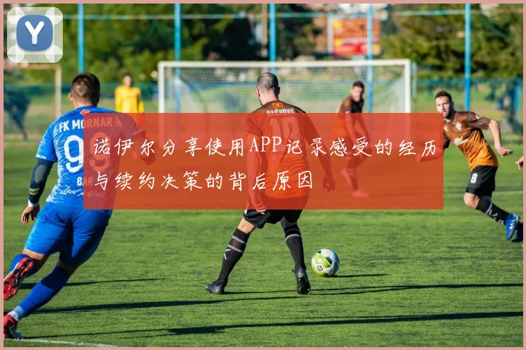 诺伊尔分享使用APP记录感受的经历与续约决策的背后原因
