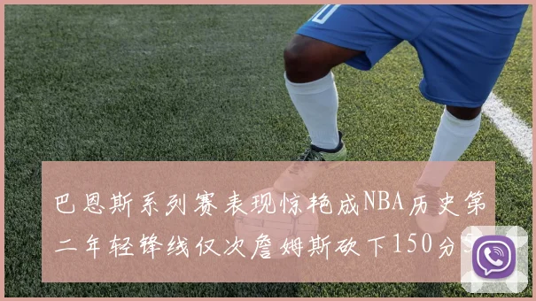 巴恩斯系列赛表现惊艳成NBA历史第二年轻锋线仅次詹姆斯砍下150分50助