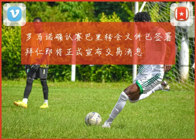 罗马诺确认赛巴里转会文件已签署拜仁即将正式宣布交易消息