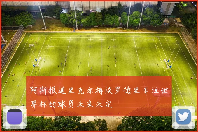 阿斯报道里克尔梅谈罗德里专注世界杯的球员未来未定