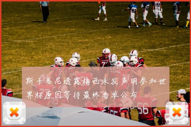 斯卡洛尼透露梅西未发声明参加世界杯原因等待最终名单公布