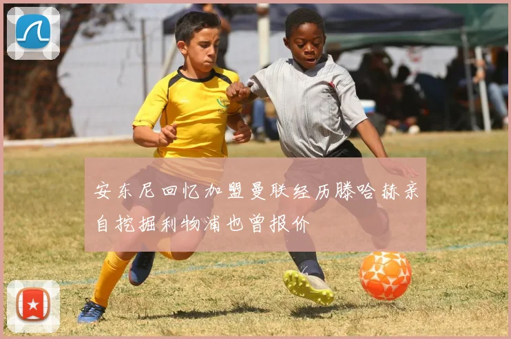 安东尼回忆加盟曼联经历滕哈赫亲自挖掘利物浦也曾报价