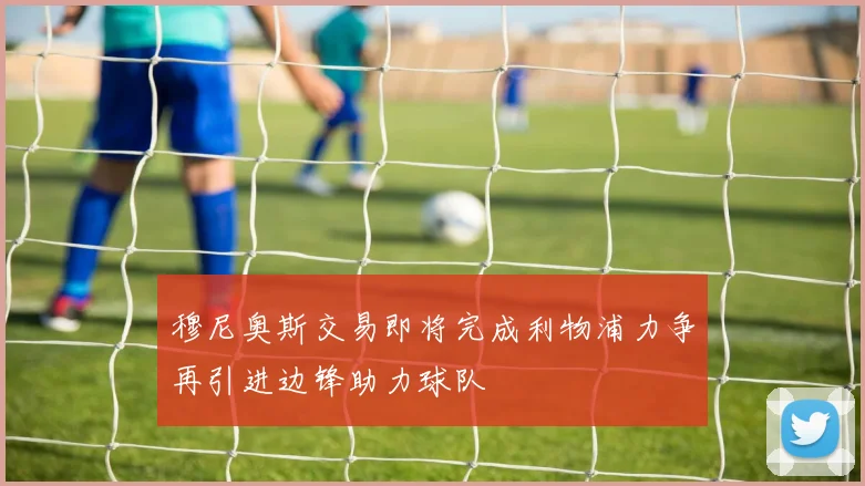 穆尼奥斯交易即将完成利物浦力争再引进边锋助力球队