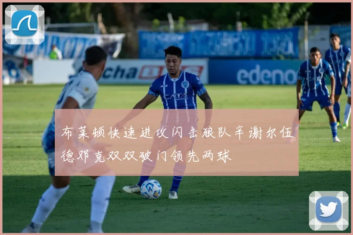 布莱顿快速进攻闪击狼队辛谢尔伍德邓克双双破门领先两球