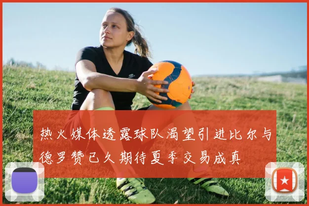 热火媒体透露球队渴望引进比尔与德罗赞已久期待夏季交易成真