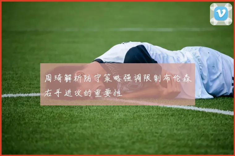 周琦解析防守策略强调限制布伦森右手进攻的重要性