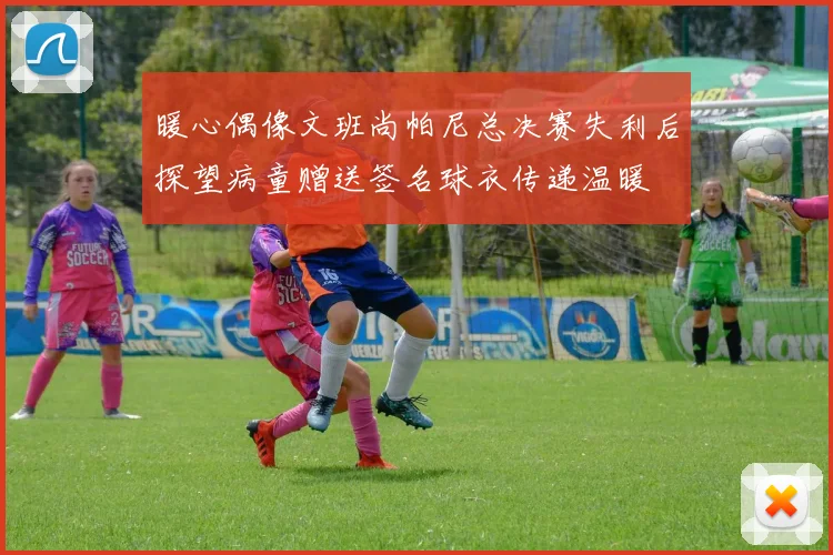暖心偶像文班尚帕尼总决赛失利后探望病童赠送签名球衣传递温暖