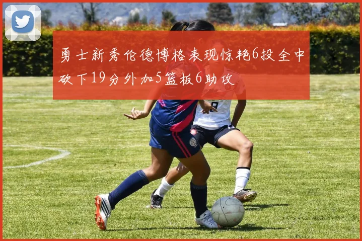 勇士新秀伦德博格表现惊艳6投全中砍下19分外加5篮板6助攻
