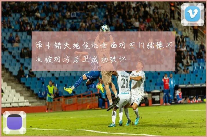 泽卡错失绝佳机会面对空门犹豫不决被对方后卫成功破坏