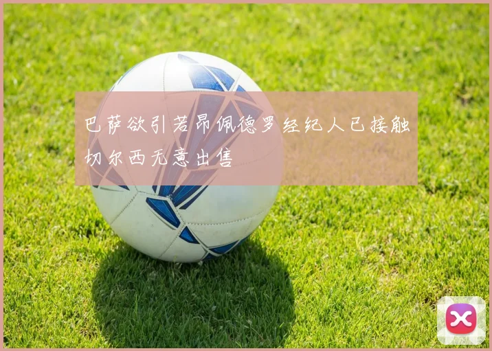 巴萨欲引若昂佩德罗经纪人已接触切尔西无意出售