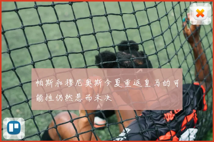 帕斯和穆尼奥斯今夏重返皇马的可能性仍然悬而未决